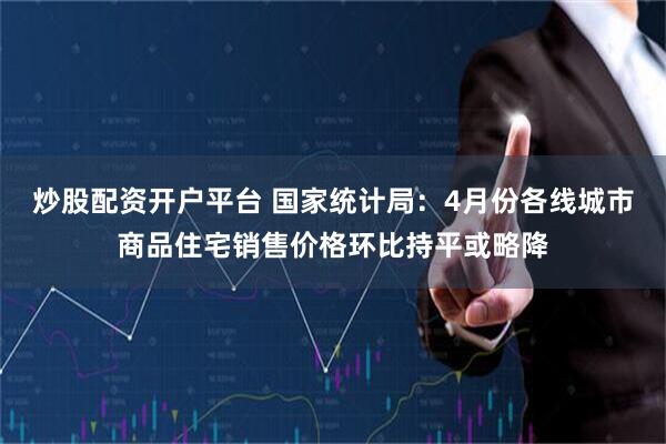 炒股配资开户平台 国家统计局：4月份各线城市商品住宅销售价格环比持平或略降