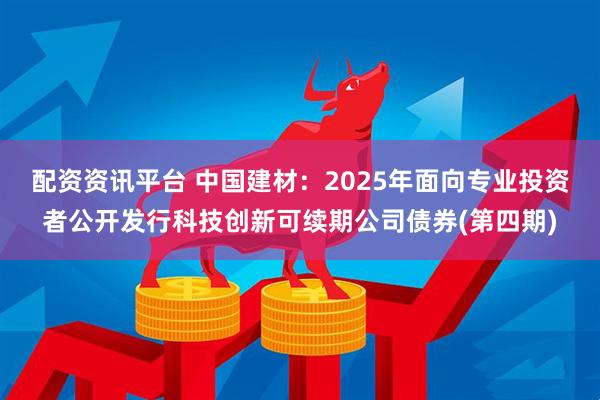 配资资讯平台 中国建材：2025年面向专业投资者公开发行科技创新可续期公司债券(第四期)