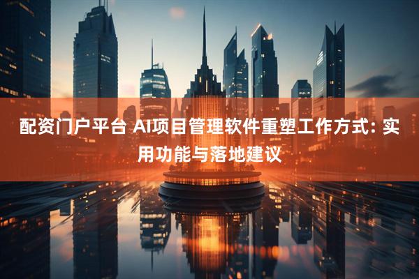 配资门户平台 AI项目管理软件重塑工作方式: 实用功能与落地建议