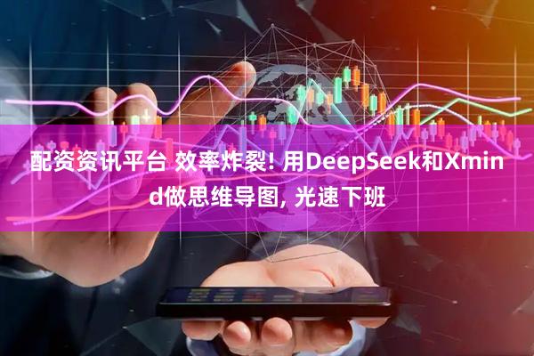配资资讯平台 效率炸裂! 用DeepSeek和Xmind做思维导图, 光速下班