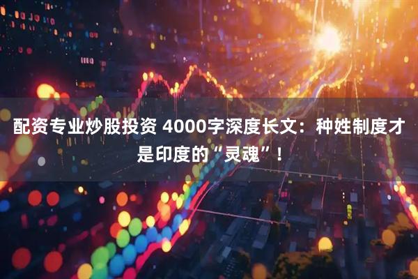 配资专业炒股投资 4000字深度长文：种姓制度才是印度的“灵魂”！