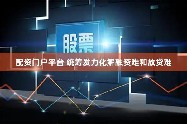 配资门户平台 统筹发力化解融资难和放贷难