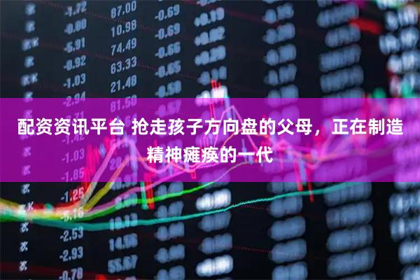 配资资讯平台 抢走孩子方向盘的父母，正在制造精神瘫痪的一代