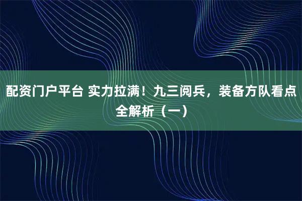 配资门户平台 实力拉满！九三阅兵，装备方队看点全解析（一）