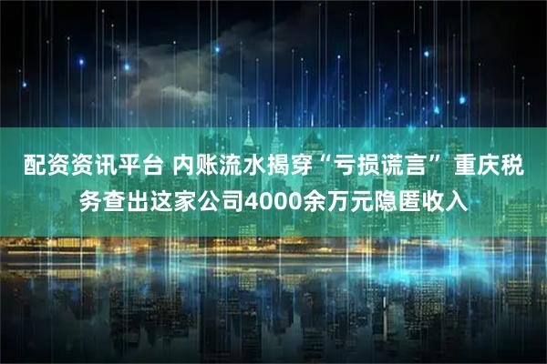 配资资讯平台 内账流水揭穿“亏损谎言” 重庆税务查出这家公司4000余万元隐匿收入
