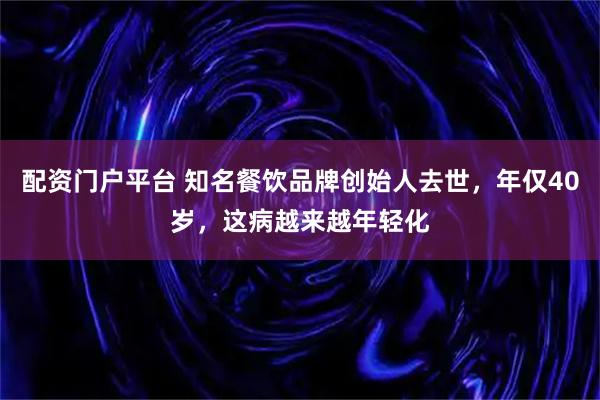配资门户平台 知名餐饮品牌创始人去世，年仅40岁，这病越来越年轻化