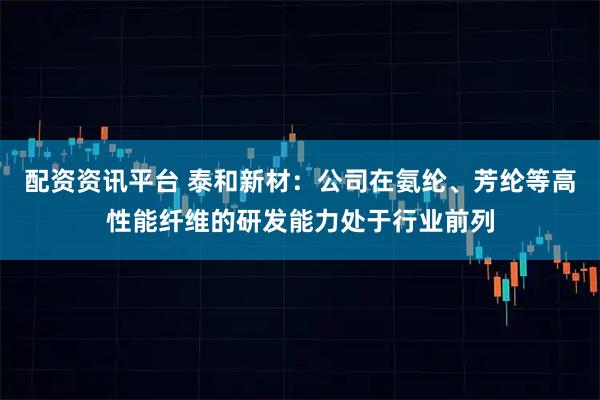 配资资讯平台 泰和新材：公司在氨纶、芳纶等高性能纤维的研发能力处于行业前列