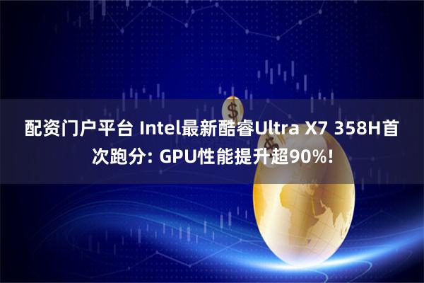 配资门户平台 Intel最新酷睿Ultra X7 358H首次跑分: GPU性能提升超90%!