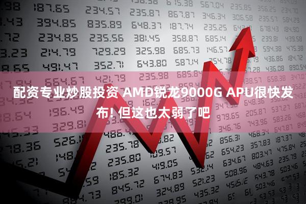 配资专业炒股投资 AMD锐龙9000G APU很快发布! 但这也太弱了吧