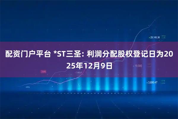 配资门户平台 *ST三圣: 利润分配股权登记日为2025年12月9日