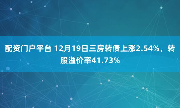 配资门户平台 12月19日三房转债上涨2.54%，转股溢价率41.73%