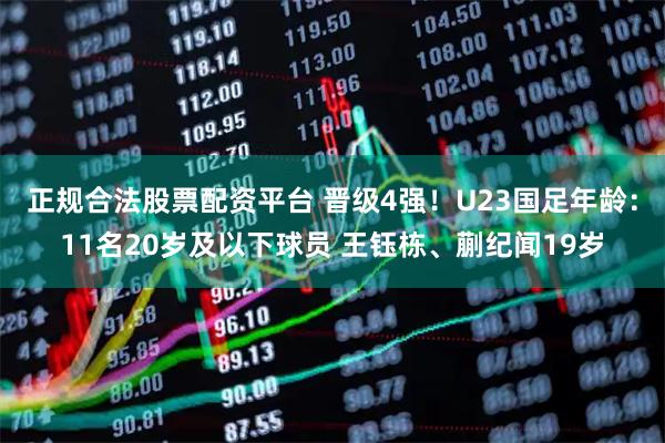 正规合法股票配资平台 晋级4强！U23国足年龄：11名20岁及以下球员 王钰栋、蒯纪闻19岁